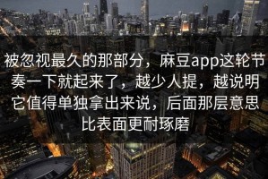 被忽视最久的那部分，麻豆app这轮节奏一下就起来了，越少人提，越说明它值得单独拿出来说，后面那层意思比表面更耐琢磨