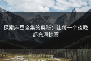 探索麻豆全集的奥秘：让每一个夜晚都充满惊喜