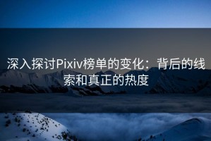 深入探讨Pixiv榜单的变化：背后的线索和真正的热度