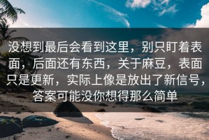 没想到最后会看到这里，别只盯着表面，后面还有东西，关于麻豆，表面只是更新，实际上像是放出了新信号，答案可能没你想得那么简单