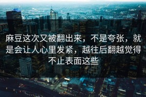 麻豆这次又被翻出来，不是夸张，就是会让人心里发紧，越往后翻越觉得不止表面这些