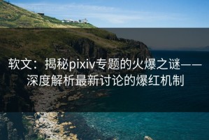 软文：揭秘pixiv专题的火爆之谜——深度解析最新讨论的爆红机制