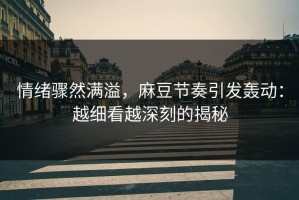 情绪骤然满溢，麻豆节奏引发轰动：越细看越深刻的揭秘
