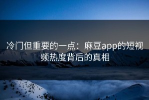 冷门但重要的一点：麻豆app的短视频热度背后的真相