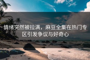 情绪突然被拉满，麻豆全集在热门专区引发争议与好奇心