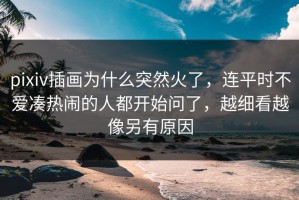 pixiv插画为什么突然火了，连平时不爱凑热闹的人都开始问了，越细看越像另有原因