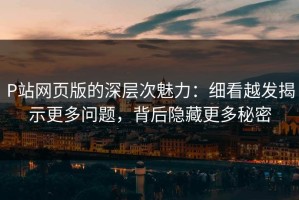 P站网页版的深层次魅力：细看越发揭示更多问题，背后隐藏更多秘密