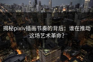 揭秘pixiv插画节奏的背后：谁在推动这场艺术革命？