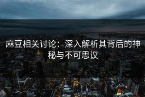 麻豆相关讨论：深入解析其背后的神秘与不可思议