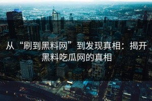 从“刷到黑料网”到发现真相：揭开黑料吃瓜网的真相