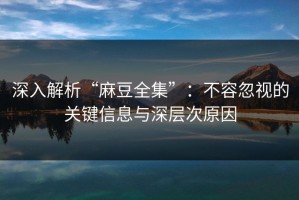 深入解析“麻豆全集”：不容忽视的关键信息与深层次原因