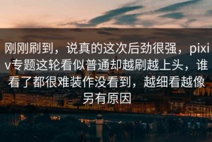 刚刚刷到，说真的这次后劲很强，pixiv专题这轮看似普通却越刷越上头，谁看了都很难装作没看到，越细看越像另有原因