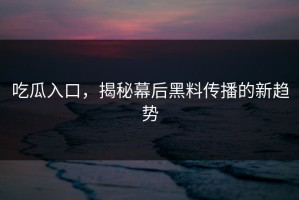 吃瓜入口，揭秘幕后黑料传播的新趋势