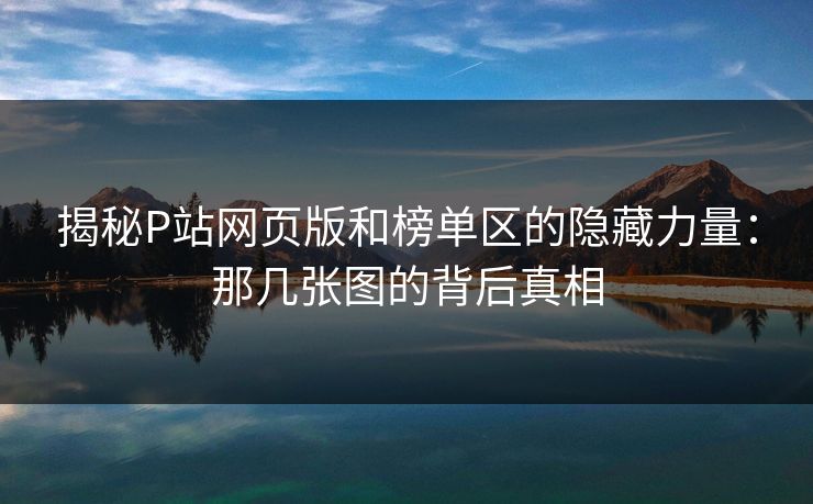 揭秘P站网页版和榜单区的隐藏力量：那几张图的背后真相