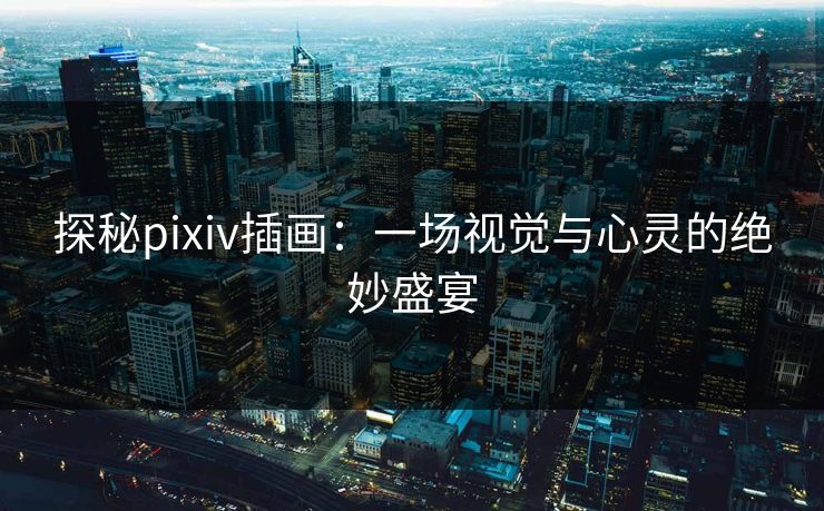 探秘pixiv插画：一场视觉与心灵的绝妙盛宴