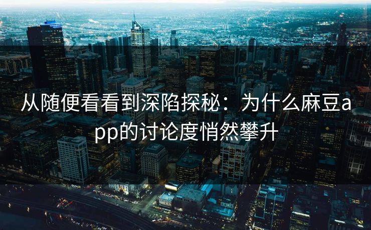 从随便看看到深陷探秘：为什么麻豆app的讨论度悄然攀升