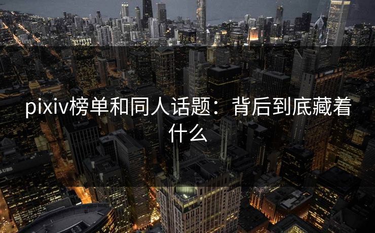 pixiv榜单和同人话题:背后到底藏着什么 pixiv榜单和同人话题:背后到底藏着什么