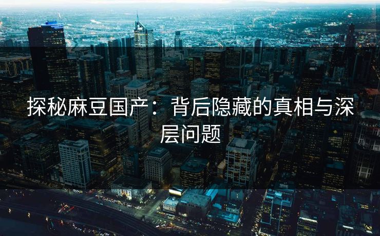 探秘麻豆国产:背后隐藏的真相与深层问题 探秘麻豆国产:背后隐藏的真相与深层问题