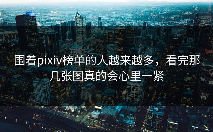 围着pixiv榜单的人越来越多,看完那几张图真的会心里一紧 围着pixiv榜单的人越来越多,看完那几张图真的会心里一紧