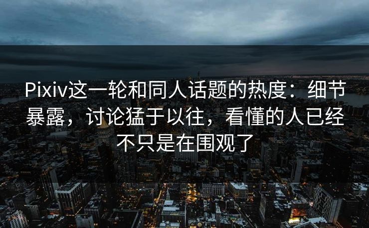 Pixiv这一轮和同人话题的热度:细节暴露,讨论猛于以往,看懂的人已经不只是在围观了 Pixiv这一轮和同人话题的热度:细节暴露,讨论猛于以往,看懂的人已经不只是在围观了