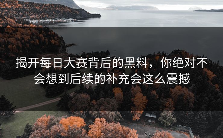 揭开每日大赛背后的黑料,你绝对不会想到后续的补充会这么震撼 揭开每日大赛背后的黑料,你绝对不会想到后续的补充会这么震撼