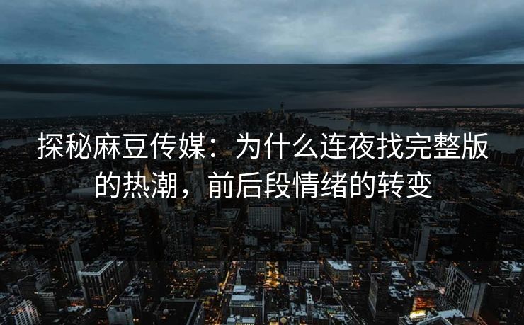 探秘麻豆传媒:为什么连夜找完整版的热潮,前后段情绪的转变 探秘麻豆传媒:为什么连夜找完整版的热潮,前后段情绪的转变