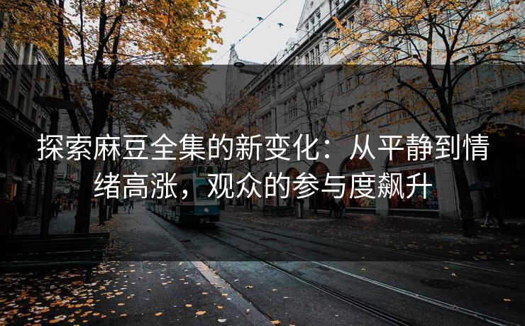 探索麻豆全集的新变化：从平静到情绪高涨，观众的参与度飙升