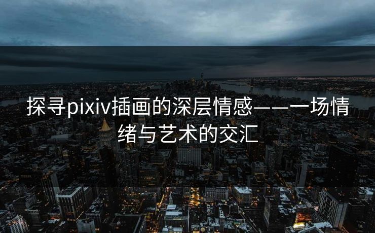 探寻pixiv插画的深层情感——一场情绪与艺术的交汇