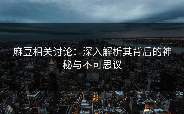 麻豆相关讨论:深入解析其背后的神秘与不可思议 麻豆相关讨论:深入解析其背后的神秘与不可思议