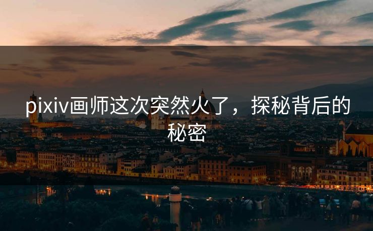 pixiv画师这次突然火了，探秘背后的秘密