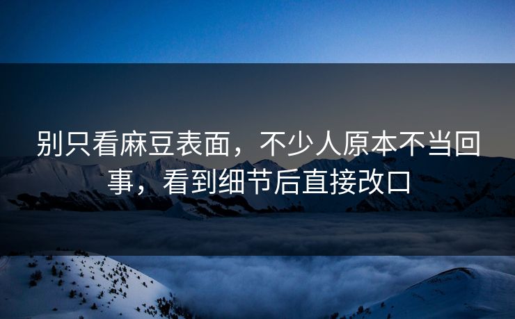 别只看麻豆表面，不少人原本不当回事，看到细节后直接改口