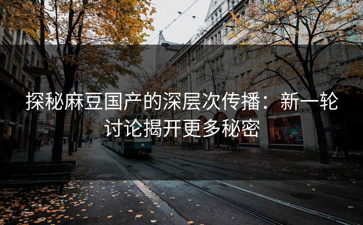 探秘麻豆国产的深层次传播:新一轮讨论揭开更多秘密 探秘麻豆国产的深层次传播:新一轮讨论揭开更多秘密
