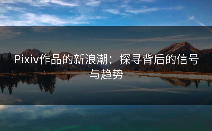 Pixiv作品的新浪潮：探寻背后的信号与趋势