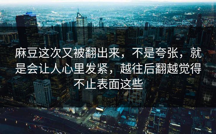 麻豆这次又被翻出来，不是夸张，就是会让人心里发紧，越往后翻越觉得不止表面这些