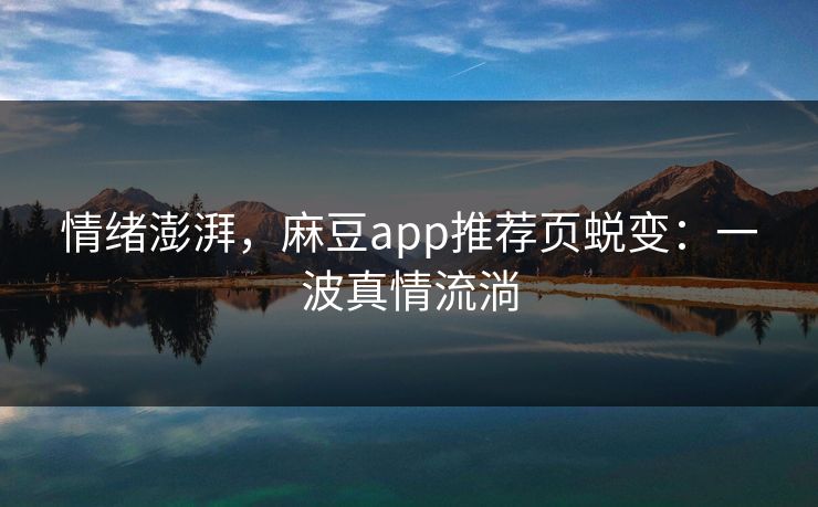 情绪澎湃,麻豆app推荐页蜕变:一波真情流淌 情绪澎湃,麻豆app推荐页蜕变:一波真情流淌