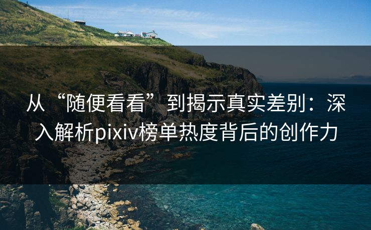 从“随便看看”到揭示真实差别：深入解析pixiv榜单热度背后的创作力