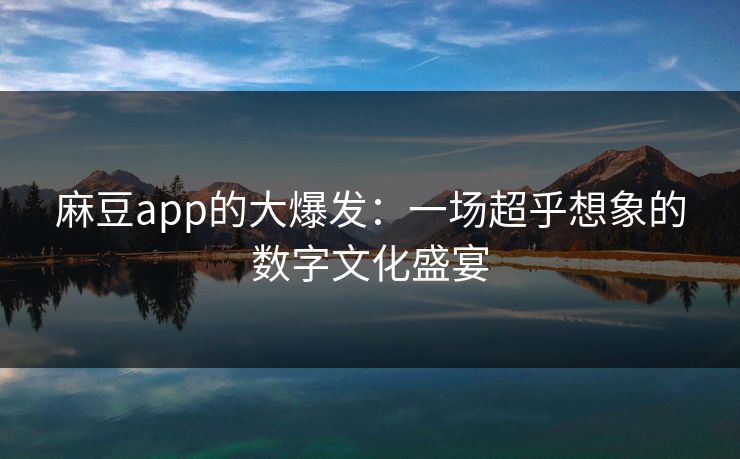 麻豆app的大爆发：一场超乎想象的数字文化盛宴