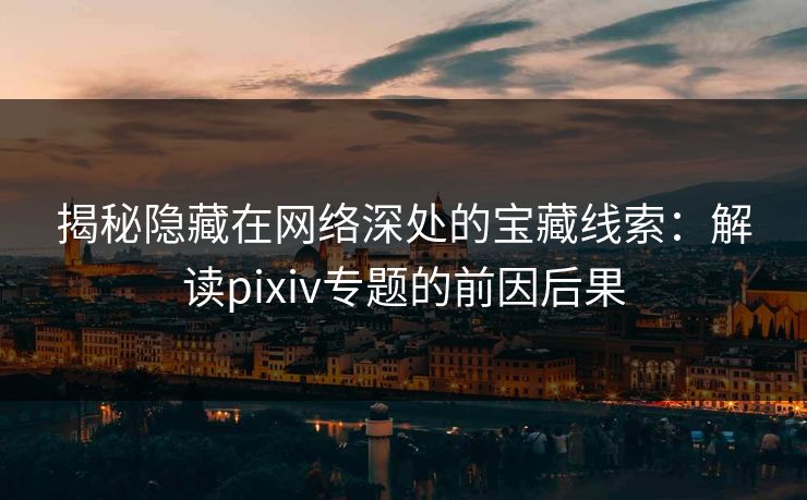 揭秘隐藏在网络深处的宝藏线索：解读pixiv专题的前因后果