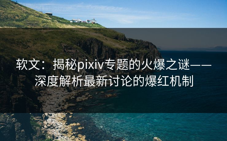 软文：揭秘pixiv专题的火爆之谜——深度解析最新讨论的爆红机制