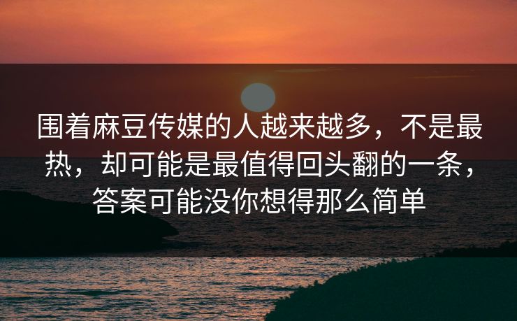 围着麻豆传媒的人越来越多,不是最热,却可能是最值得回头翻的一条,答案可能没你想得那么简单 围着麻豆传媒的人越来越多,不是最热,却可能是最值得回头翻的一条,答案可能没你想得那么简单