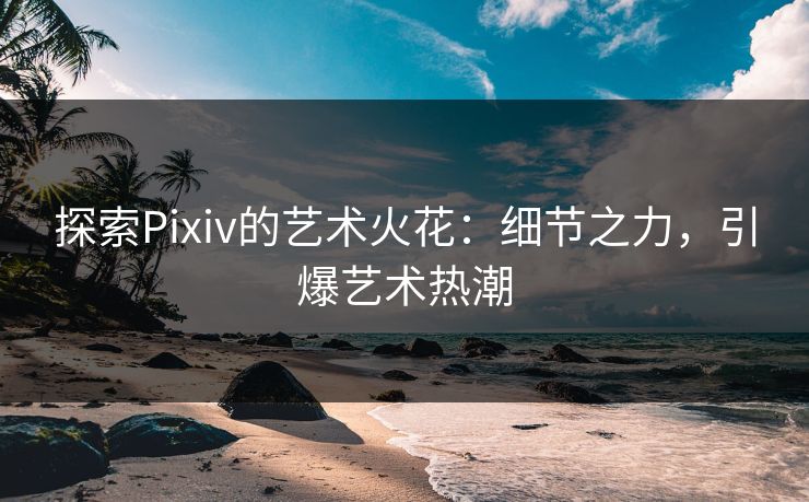 探索Pixiv的艺术火花：细节之力，引爆艺术热潮