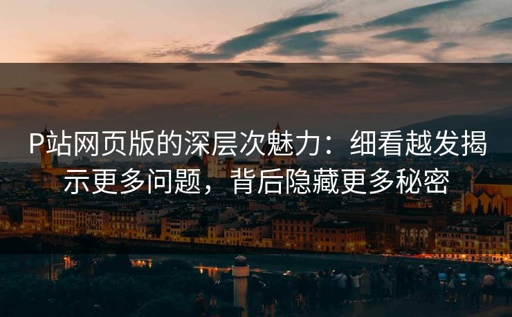P站网页版的深层次魅力：细看越发揭示更多问题，背后隐藏更多秘密