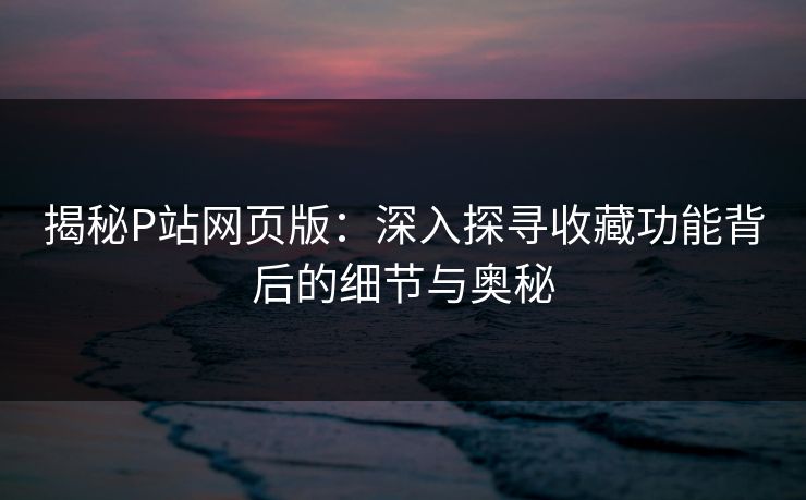 揭秘P站网页版:深入探寻收藏功能背后的细节与奥秘 揭秘P站网页版:深入探寻收藏功能背后的细节与奥秘