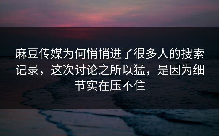 麻豆传媒为何悄悄进了很多人的搜索记录,这次讨论之所以猛,是因为细节实在压不住 麻豆传媒为何悄悄进了很多人的搜索记录,这次讨论之所以猛,是因为细节实在压不住