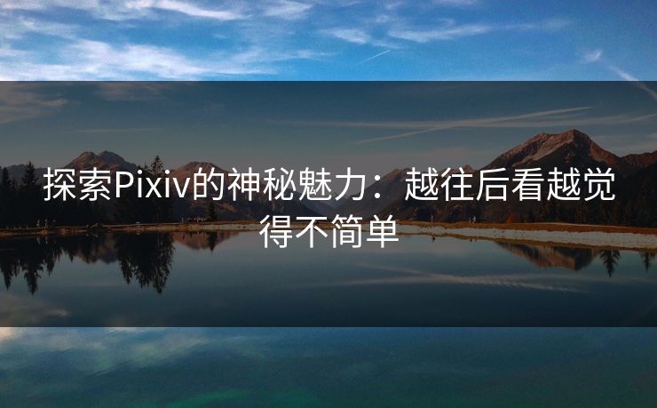 探索Pixiv的神秘魅力：越往后看越觉得不简单