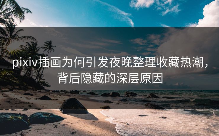 pixiv插画为何引发夜晚整理收藏热潮,背后隐藏的深层原因 pixiv插画为何引发夜晚整理收藏热潮,背后隐藏的深层原因