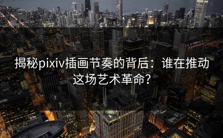 揭秘pixiv插画节奏的背后:谁在推动这场艺术革命? 揭秘pixiv插画节奏的背后:谁在推动这场艺术革命?