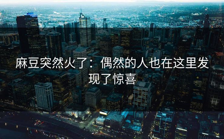 麻豆突然火了：偶然的人也在这里发现了惊喜