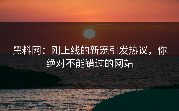 黑料网:刚上线的新宠引发热议,你绝对不能错过的网站 黑料网:刚上线的新宠引发热议,你绝对不能错过的网站