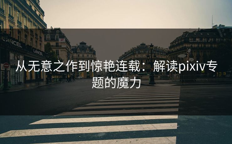 从无意之作到惊艳连载：解读pixiv专题的魔力